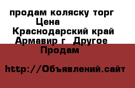 продам коляску торг › Цена ­ 7 000 - Краснодарский край, Армавир г. Другое » Продам   